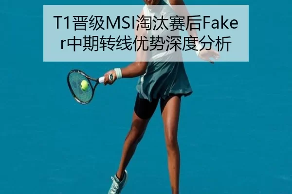 T1晋级MSI淘汰赛后Faker中期转线优势深度分析
